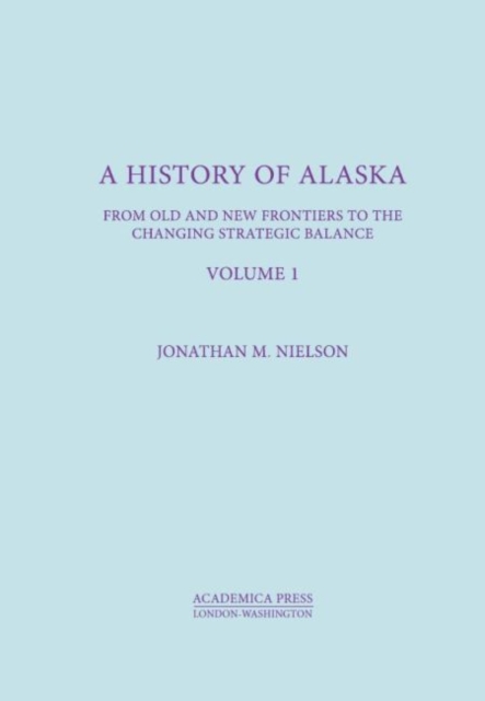 A History Of Alaska, Volume I : From Old And New Frontiers To The Changing Strategic Balance, PDF eBook