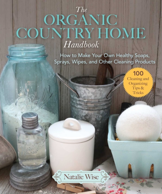The Organic Country Home Handbook : How to Make Your Own Healthy Soaps, Sprays, Wipes, and Other Cleaning Products, EPUB eBook