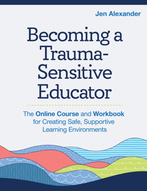Becoming A Trauma-Sensitive Educator : The Online Course and Workbook for Creating Safe, Supportive Learning Environments, Paperback / softback Book