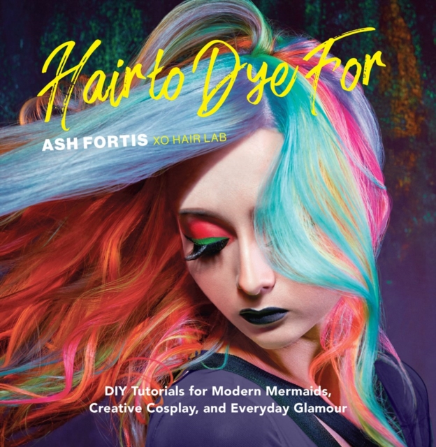 Hair to Dye For : 30+ DIY Effects for Modern Mermaids, Creative Cosplay and Everyday Glamour, Hardback Book