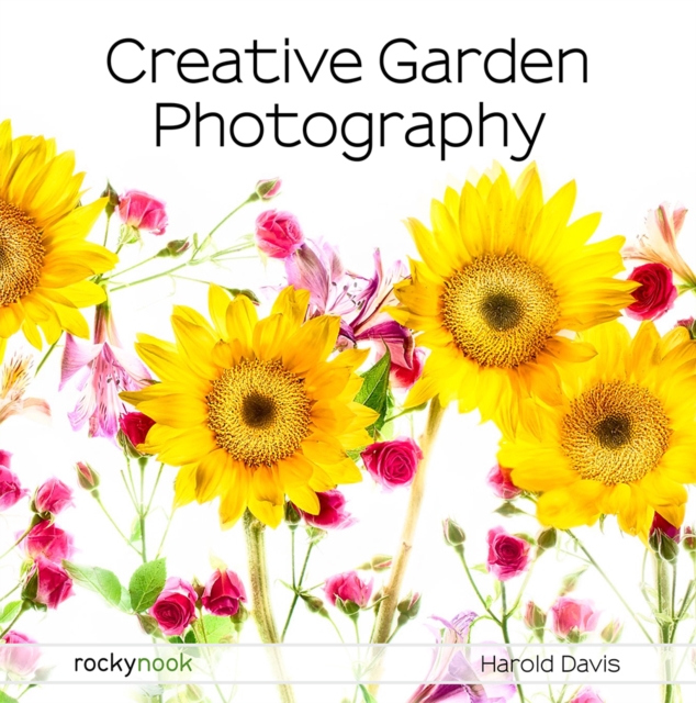 Creative Garden Photography : Making Great Photos of Flowers, Gardens, Landscapes, and the Beautiful World Around Us, EPUB eBook