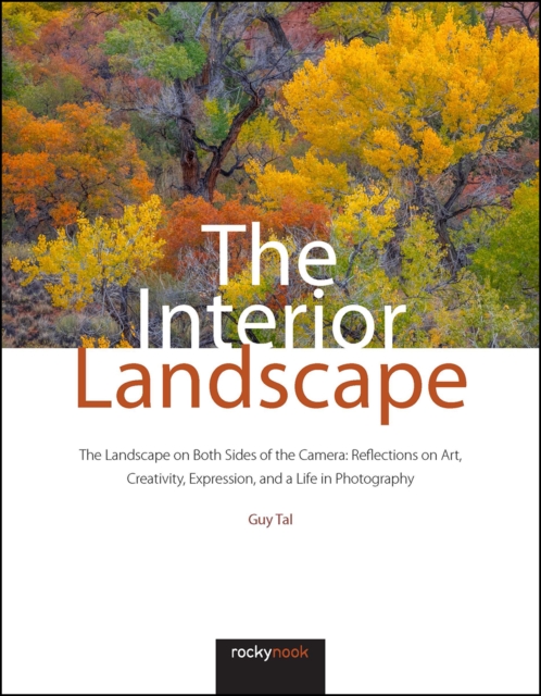 The Interior Landscape : The Landscape on Both Sides of the Camera: Reflections on Art, Creativity, Expression, and a Life in Photography, PDF eBook