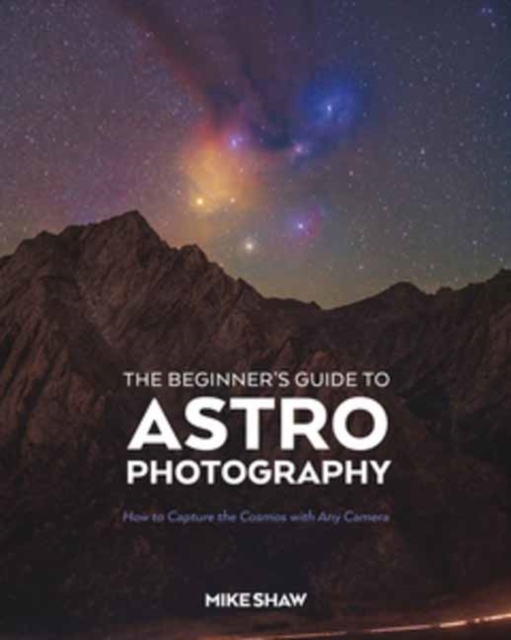 The Beginner's Guide to Astrophotography : How to Capture the Cosmos with Any Camera, Paperback / softback Book