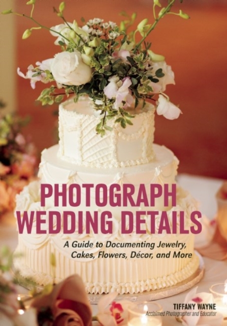 Photograph Wedding Details : A Guide to Documenting Jewelry, Cakes, Flowers, Decor and More, Paperback / softback Book