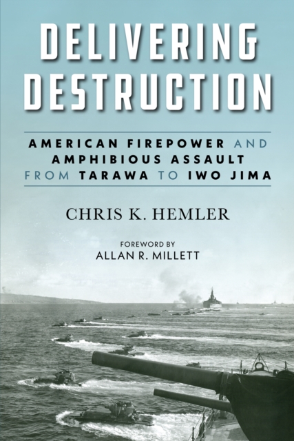 Delivering Destruction : American Firepower and Amphibious Assault from Tarawa to Iwo Jima, EPUB eBook