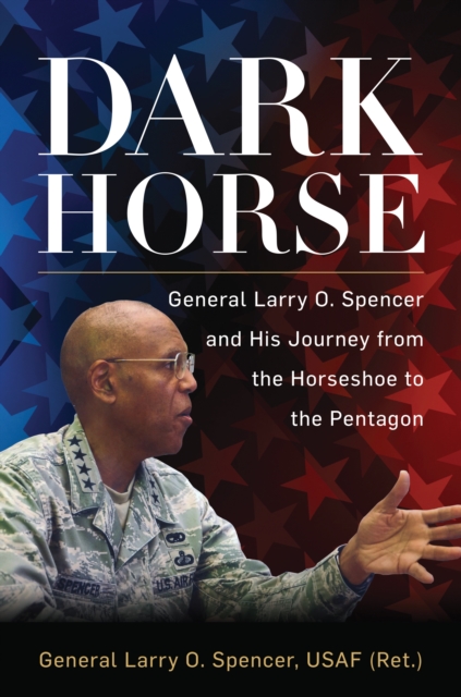 Dark Horse : General Larry O. Spencer and His Journey from the Horseshoe to the Pentagon, EPUB eBook