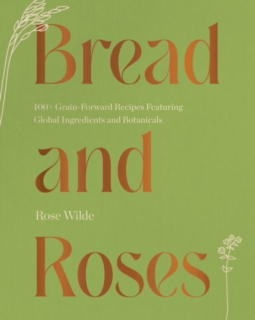 Bread and Roses : 100+ Grain Forward Recipes featuring Global Ingredients and Botanicals, EPUB eBook