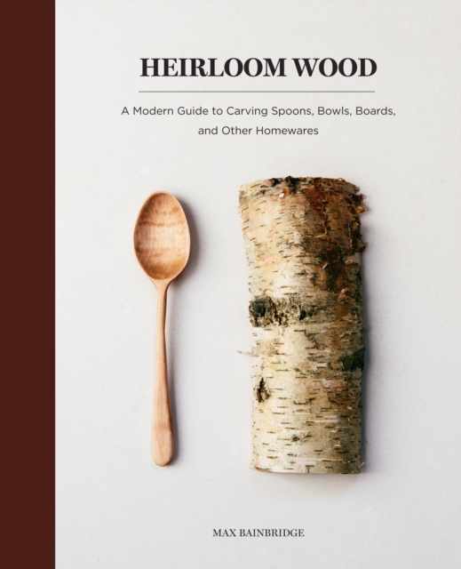 Heirloom Wood : A Modern Guide to Carving Spoons, Bowls, Boards, and Other Homewares, EPUB eBook