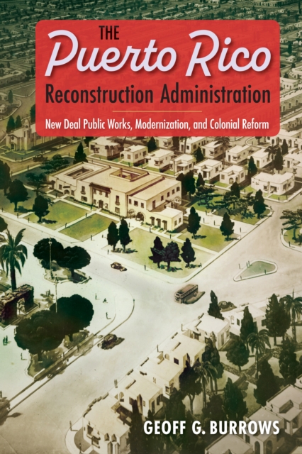 The Puerto Rico Reconstruction Administration : New Deal Public Works, Modernization, and Colonial Reform, PDF eBook