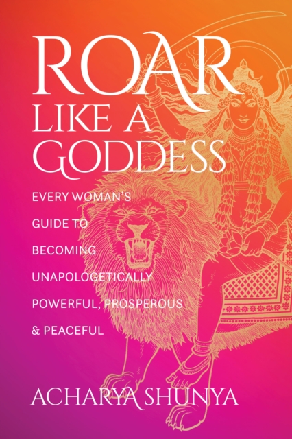 Roar Like a Goddess : Every Woman's Guide to Becoming Unapologetically Powerful, Prosperous, and Peaceful, Paperback / softback Book