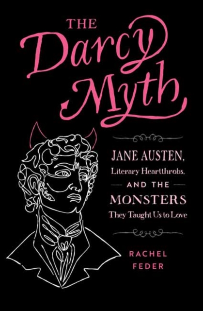 The Darcy Myth : Jane Austen, Literary Heartthrobs, and the Monsters They Taught Us to Love, Paperback / softback Book