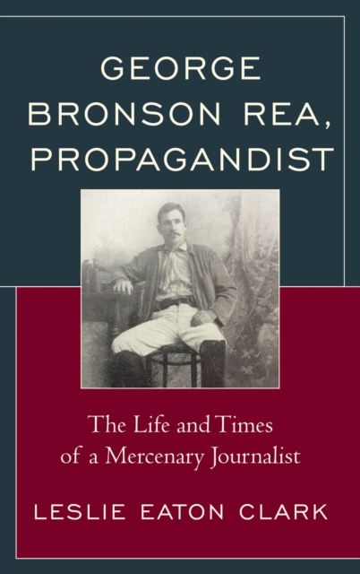 George Bronson Rea, Propagandist : The Life and Times of a Mercenary Journalist, EPUB eBook