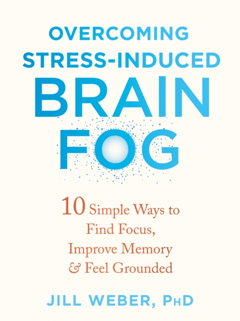 Overcoming Stress-Induced Brain Fog : 10 Simple Ways to Find Focus, Improve Memory, and Feel Grounded, EPUB eBook