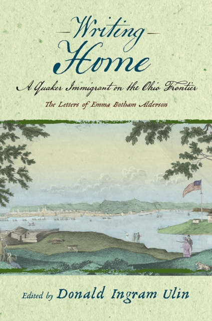 Writing Home : A Quaker Immigrant on the Ohio Frontier; the Letters of Emma Botham Alderson, PDF eBook