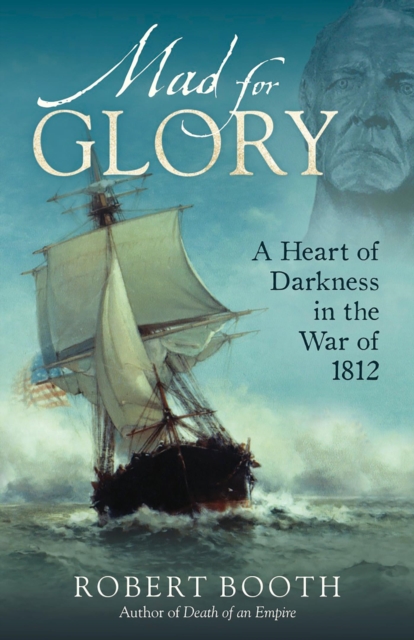 Mad For Glory : A Heart of Darkness in the War of 1812, EPUB eBook