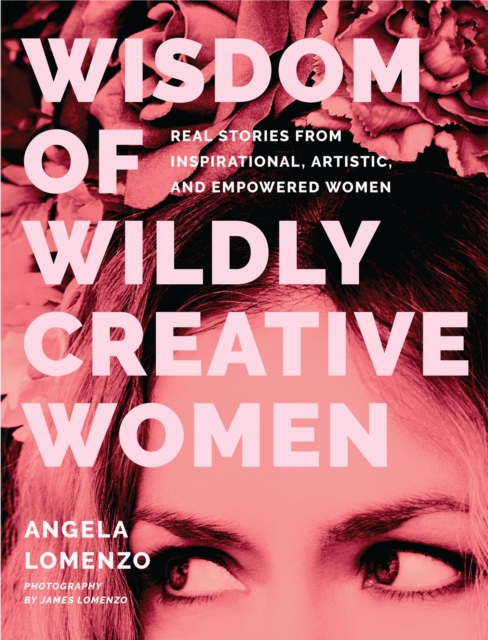 Wisdom of Wildly Creative Women : Real Stories from Inspirational, Artistic, and Empowered Women (True Life Stories, Beautiful Photography), Hardback Book