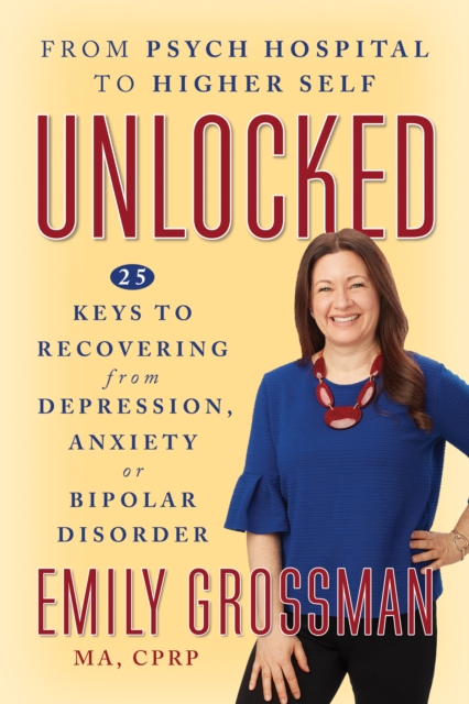 Unlocked : From Psych Hospital to Higher Self: 25 Keys to Recovering from Depression, Anxiety or Bipolar Disorder, Paperback / softback Book