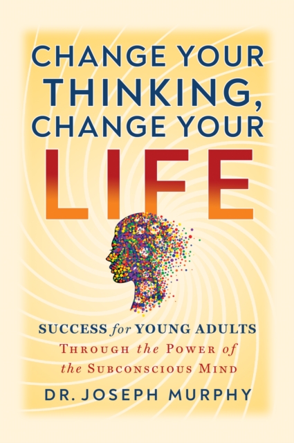 Change Your Thinking, Change Your Life : Success for Young Adults Through the Power of the Subconscious Mind, EPUB eBook
