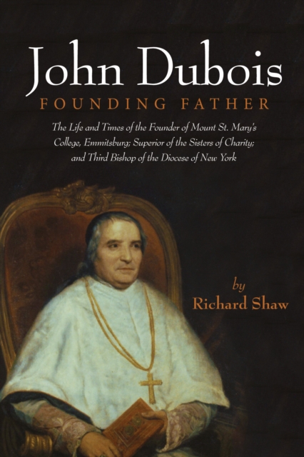 John Dubois: Founding Father : The Life and Times of the Founder of Mount St. Mary's College, Emmitsburg; Superior of the Sisters of Charity; and Third Bishop of the Diocese of New York, PDF eBook