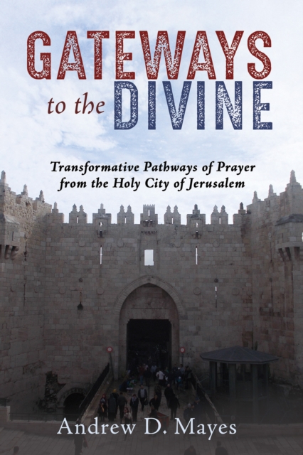 Gateways to the Divine : Transformative Pathways of Prayer from the Holy City of Jerusalem, PDF eBook