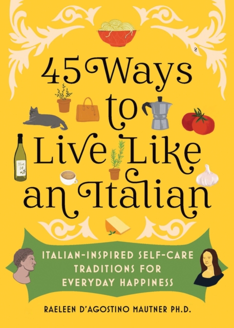 45 Ways to Live Like an Italian : Italian-Inspired Self-Care Traditions for Everyday Happiness, Hardback Book