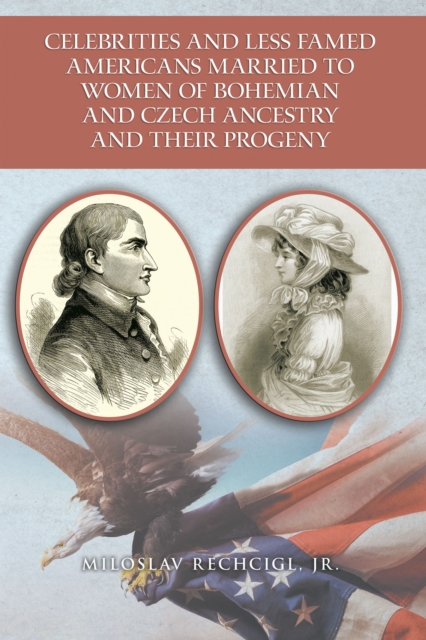 Celebrities and Less Famed Americans  Married to Women of Bohemian and Czech Ancestry  and Their Progeny : Bibliography, Biobibliographies and Vignettes, Historiography and Genealogy, EPUB eBook