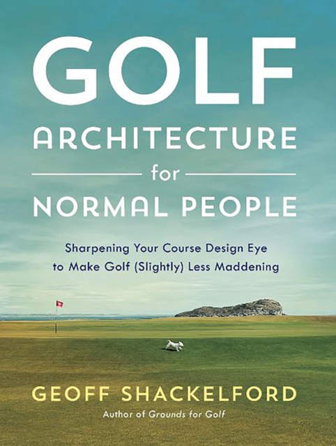 Golf Architecture for Normal People : Sharpening Your Course Design Eye to Make Golf (Slightly) Less Maddening, Hardback Book