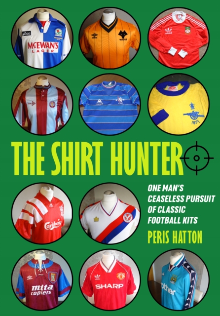 The Shirt Hunter : One Man's Ceaseless Pursuit of Classic Football Kits, Paperback / softback Book