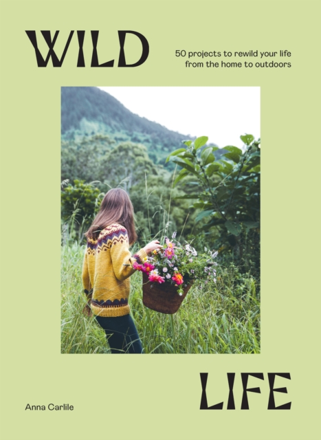 Wild Life : 50 Projects to Rewild Your Life From the Home to Outdoors, Hardback Book