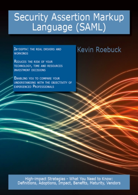 Security Assertion Markup Language (SAML): High-impact Strategies - What You Need to Know: Definitions, Adoptions, Impact, Benefits, Maturity, Vendors, PDF eBook
