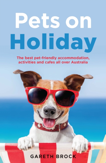 Pets on Holiday : The Best Pet-friendly Accommodation, Activities and Cafes All Over Australia, EPUB eBook