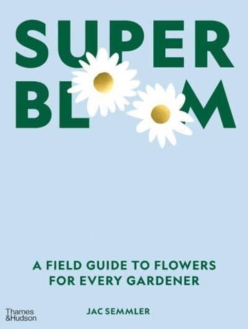 Super Bloom : A Field Guide to Flowers for Every Gardener, Hardback Book