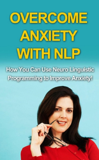 Overcome Anxiety With NLP : How you can use neuro-linguistic programming to improve anxiety!, EPUB eBook