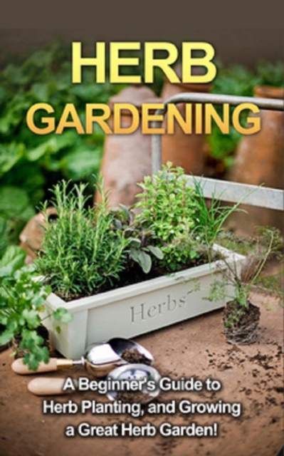 Herb Gardening : A beginner's guide to herb planting, and growing a great herb garden!, EPUB eBook