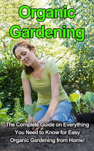 Organic Gardening : The complete guide on everything you need to know for easy organic gardening from home!, EPUB eBook