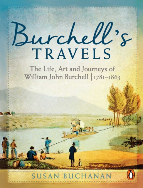 Burchell's Travels : The Life, Art and Journeys of William John Burchell | 1781-1863, PDF eBook