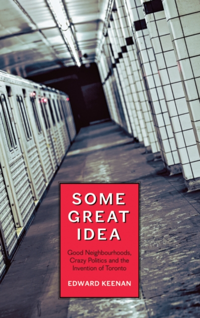 Some Great Idea : Good Neighbourhoods, Crazy Politics and the Invention of Toronto, EPUB eBook