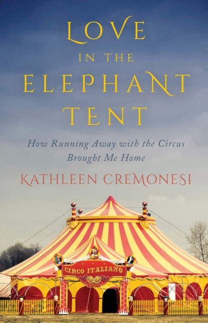 Love In The Elephant Tent : How Running Away with the Circus Brought Me Home, EPUB eBook