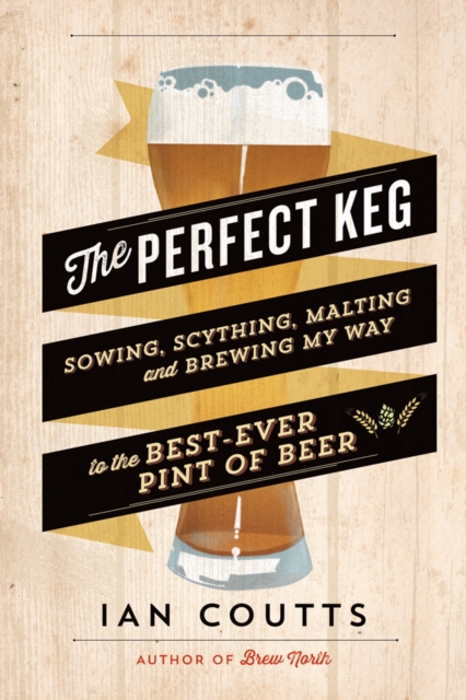 The Perfect Keg : Sowing, Scything, Malting and Brewing My Way to the Best-Ever Pint of Beer, EPUB eBook