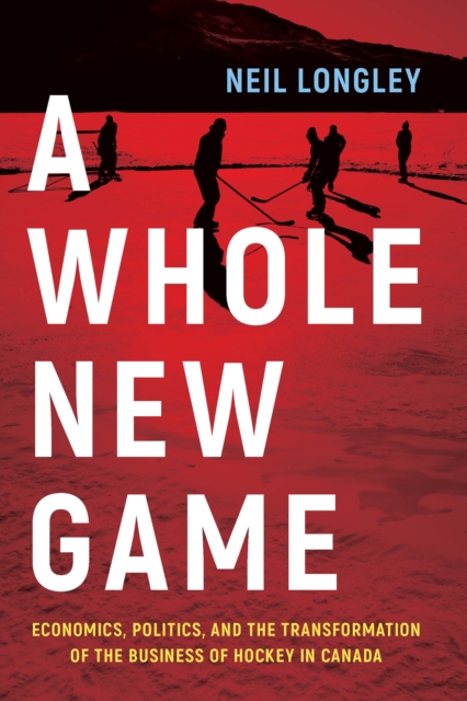 A Whole New Game : Economics, Politics, and the Transformation of the Business of Hockey in Canada, Hardback Book