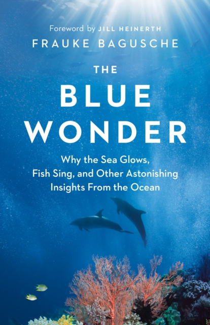 The Blue Wonder : Why the Sea Glows, Fish Sing, and Other Astonishing Insights from the Ocean, Hardback Book