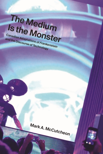 The Medium Is the Monster : Canadian Adaptations of Frankenstein and the Discourse of Technology, Hardback Book