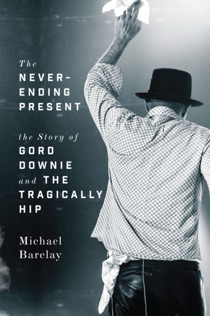 The Never-ending Present : The Story of Gord Downie and the Tragically Hip, PDF eBook