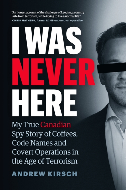 I Was Never Here : My True Canadian Spy Story of Coffees, Code Names, and Covert Operations in the Age of Terrorism, Hardback Book