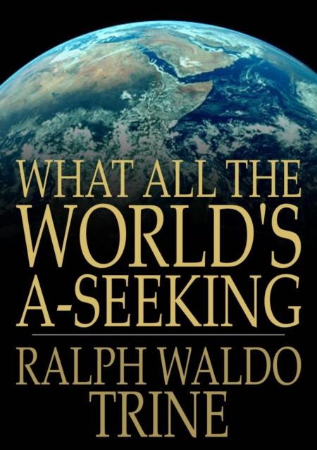 What All The World's A-Seeking : The Vital Law of True Life, True Greatness Power and Happiness, EPUB eBook