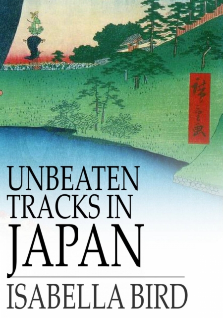 Unbeaten Tracks in Japan : An Account of Travels in the Interior, Including Visits to the Aborigines of Yezo and the Shrine of Nikko, EPUB eBook