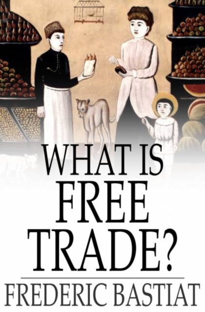 What Is Free Trade? : An Adaptation of Frederic Bastiat's "Sophismes Economiques", PDF eBook