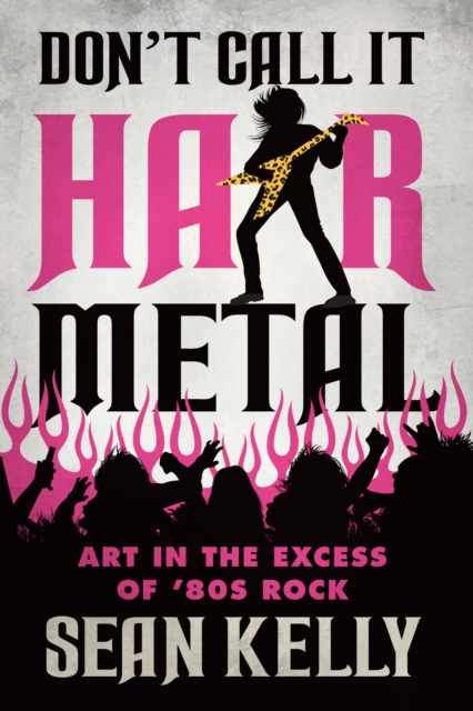 Don't Call It Hair Metal : Art in the Excess of 80s Rock, PDF eBook
