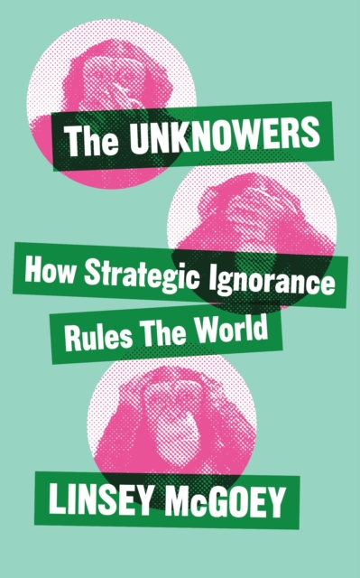 The Unknowers : How Strategic Ignorance Rules the World, Paperback / softback Book