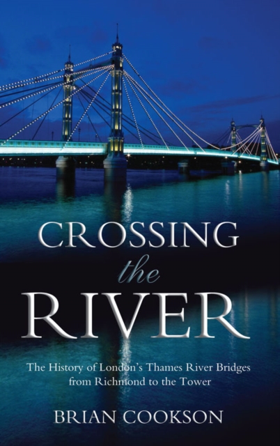 Crossing the River : The History of London's Thames River Bridges from Richmond to the Tower, EPUB eBook